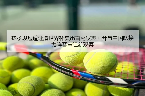 林孝埈短道速滑世界杯复出首秀状态回升与中国队接力阵容重组新观察